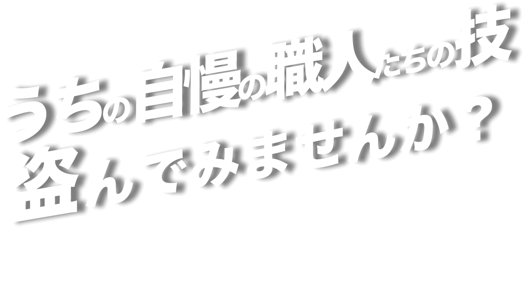 うちの自慢の職人たちの技 盗んでみませんか？ 次世代へ繋ぐバトン！！  